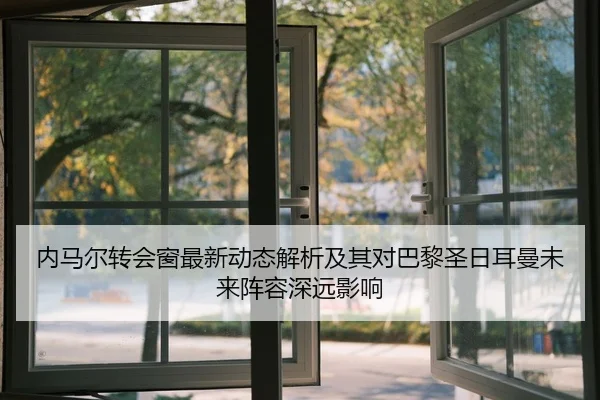 内马尔转会窗最新动态解析及其对巴黎圣日耳曼未来阵容深远影响