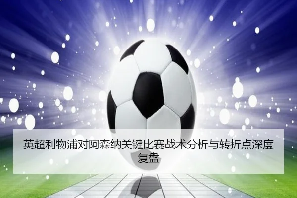 英超利物浦对阿森纳关键比赛战术分析与转折点深度复盘