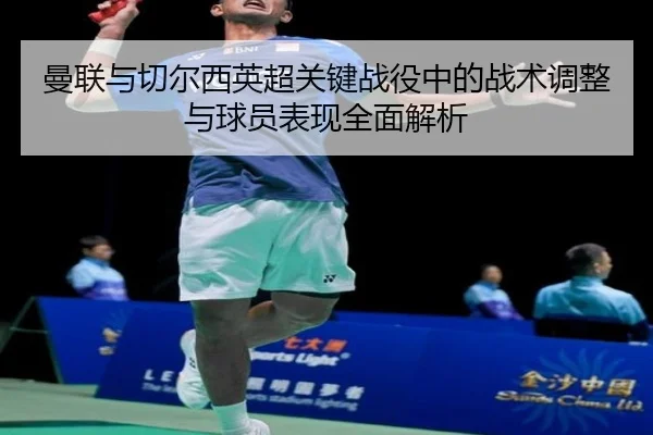 曼联与切尔西英超关键战役中的战术调整与球员表现全面解析